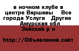 Open Bar в ночном клубе в центре Варшавы! - Все города Услуги » Другие   . Амурская обл.,Зейский р-н